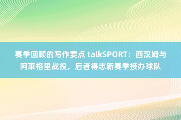 赛季回顾的写作要点 talkSPORT：西汉姆与阿莱格里战役，后者得志新赛季接办球队