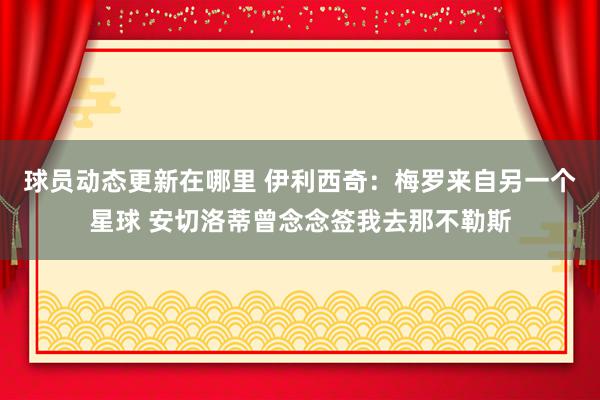 球员动态更新在哪里 伊利西奇：梅罗来自另一个星球 安切洛蒂曾念念签我去那不勒斯