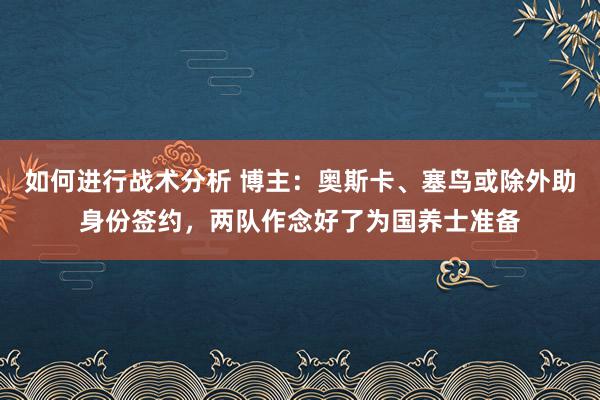 如何进行战术分析 博主：奥斯卡、塞鸟或除外助身份签约，两队作念好了为国养士准备