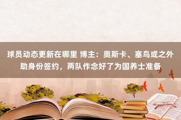 球员动态更新在哪里 博主：奥斯卡、塞鸟或之外助身份签约，两队作念好了为国养士准备