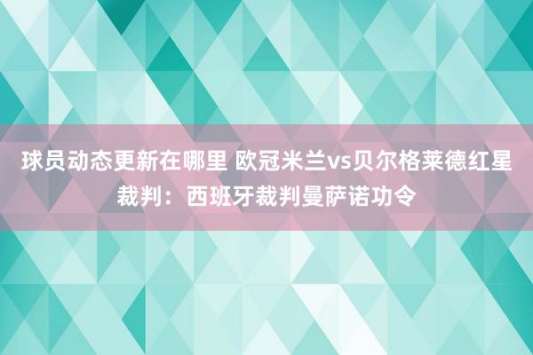 球员动态更新在哪里 欧冠米兰vs贝尔格莱德红星裁判：西班牙裁判曼萨诺功令