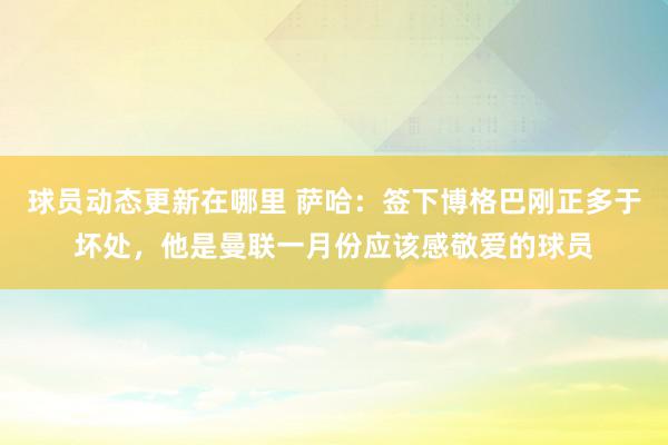 球员动态更新在哪里 萨哈：签下博格巴刚正多于坏处，他是曼联一月份应该感敬爱的球员