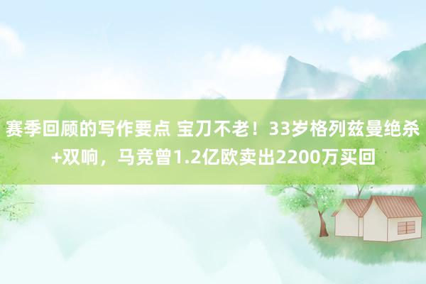 赛季回顾的写作要点 宝刀不老！33岁格列兹曼绝杀+双响，马竞曾1.2亿欧卖出2200万买回