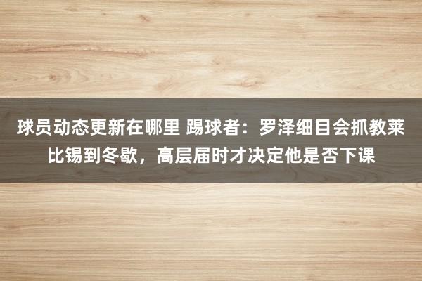 球员动态更新在哪里 踢球者：罗泽细目会抓教莱比锡到冬歇，高层届时才决定他是否下课