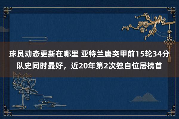 球员动态更新在哪里 亚特兰唐突甲前15轮34分队史同时最好，近20年第2次独自位居榜首