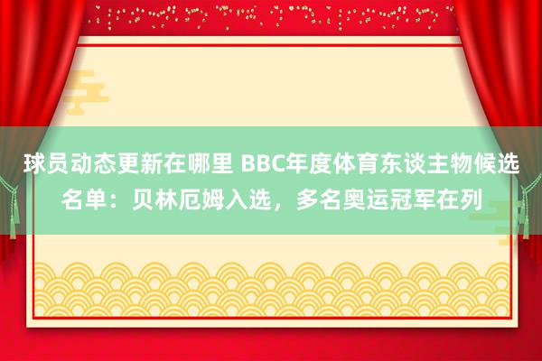 球员动态更新在哪里 BBC年度体育东谈主物候选名单：贝林厄姆入选，多名奥运冠军在列