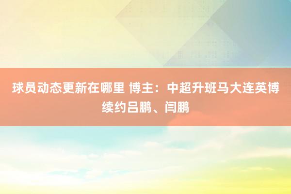 球员动态更新在哪里 博主：中超升班马大连英博续约吕鹏、闫鹏