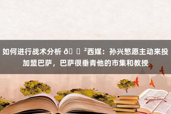 如何进行战术分析 😲西媒：孙兴慜愿主动来投加盟巴萨，巴萨很垂青他的市集和教授