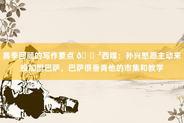 赛季回顾的写作要点 😲西媒：孙兴慜愿主动来投加盟巴萨，巴萨很垂青他的市集和教学