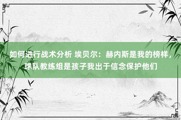 如何进行战术分析 埃贝尔：赫内斯是我的榜样，球队教练组是孩子我出于信念保护他们