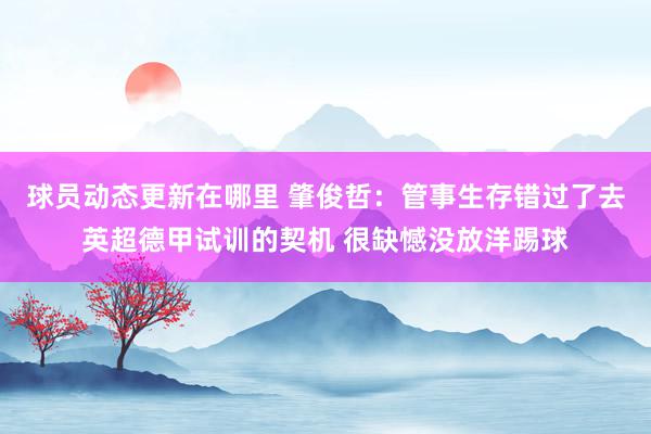 球员动态更新在哪里 肇俊哲：管事生存错过了去英超德甲试训的契机 很缺憾没放洋踢球