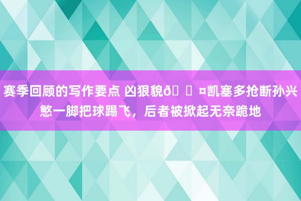 赛季回顾的写作要点 凶狠貌😤凯塞多抢断孙兴慜一脚把球踢飞，后者被掀起无奈跪地