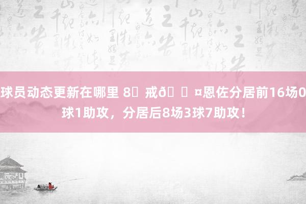 球员动态更新在哪里 8⃣戒😤恩佐分居前16场0球1助攻，分居后8场3球7助攻！