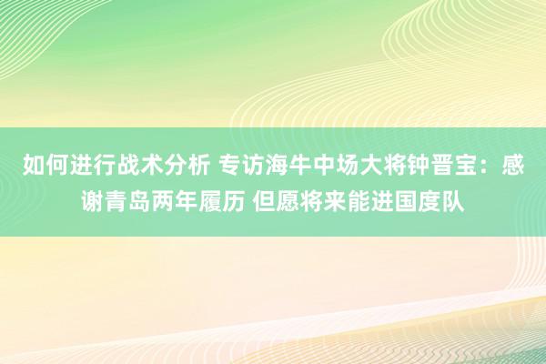 如何进行战术分析 专访海牛中场大将钟晋宝：感谢青岛两年履历 但愿将来能进国度队