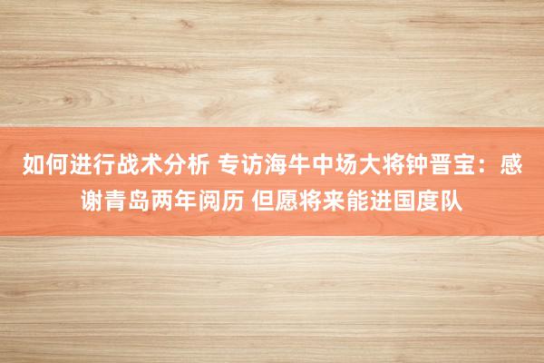 如何进行战术分析 专访海牛中场大将钟晋宝：感谢青岛两年阅历 但愿将来能进国度队