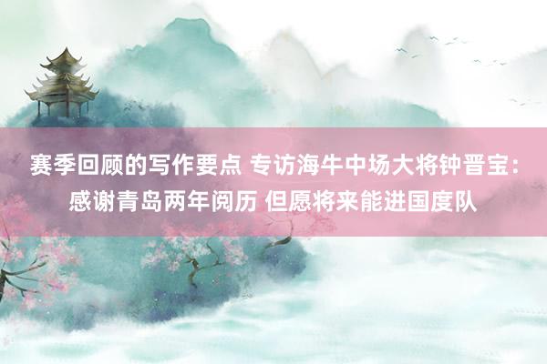 赛季回顾的写作要点 专访海牛中场大将钟晋宝：感谢青岛两年阅历 但愿将来能进国度队