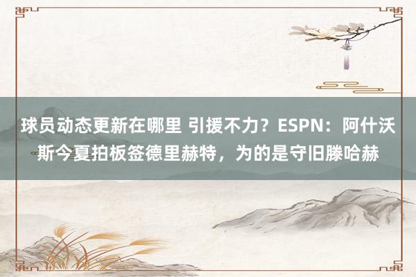 球员动态更新在哪里 引援不力？ESPN：阿什沃斯今夏拍板签德里赫特，为的是守旧滕哈赫