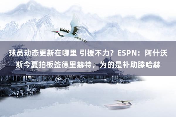 球员动态更新在哪里 引援不力？ESPN：阿什沃斯今夏拍板签德里赫特，为的是补助滕哈赫