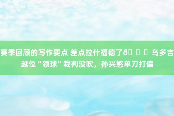 赛季回顾的写作要点 差点拉什福德了😅乌多吉越位“领球”裁判没吹，孙兴慜单刀打偏