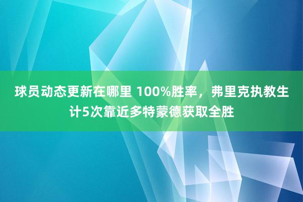 球员动态更新在哪里 100%胜率，弗里克执教生计5次靠近多特蒙德获取全胜