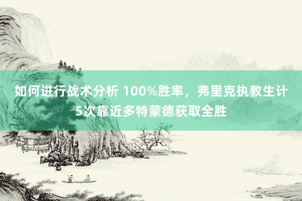 如何进行战术分析 100%胜率，弗里克执教生计5次靠近多特蒙德获取全胜