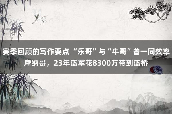 赛季回顾的写作要点 “乐哥”与“牛哥”曾一同效率摩纳哥，23年蓝军花8300万带到蓝桥