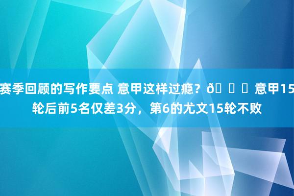 赛季回顾的写作要点 意甲这样过瘾？😏意甲15轮后前5名仅差3分，第6的尤文15轮不败