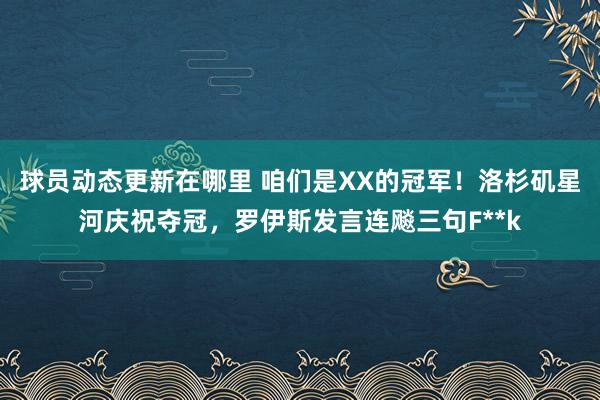 球员动态更新在哪里 咱们是XX的冠军！洛杉矶星河庆祝夺冠，罗伊斯发言连飚三句F**k