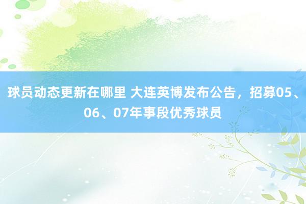 球员动态更新在哪里 大连英博发布公告，招募05、06、07年事段优秀球员