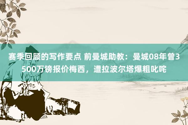 赛季回顾的写作要点 前曼城助教：曼城08年曾3500万镑报价梅西，遭拉波尔塔爆粗叱咤