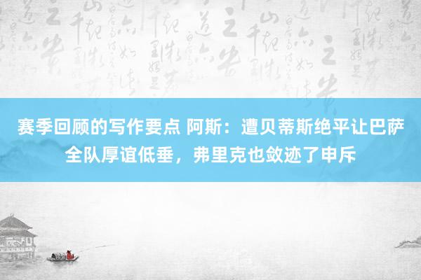 赛季回顾的写作要点 阿斯：遭贝蒂斯绝平让巴萨全队厚谊低垂，弗里克也敛迹了申斥