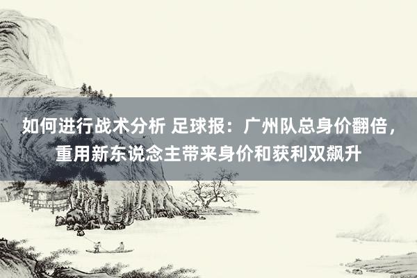 如何进行战术分析 足球报：广州队总身价翻倍，重用新东说念主带来身价和获利双飙升