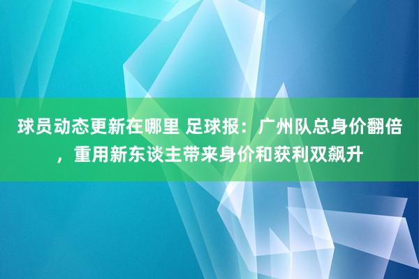 球员动态更新在哪里 足球报：广州队总身价翻倍，重用新东谈主带来身价和获利双飙升