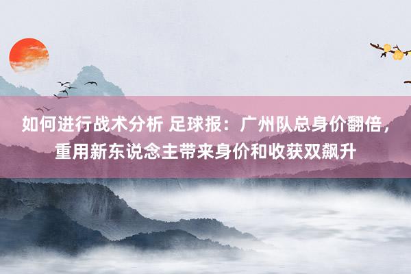 如何进行战术分析 足球报：广州队总身价翻倍，重用新东说念主带来身价和收获双飙升