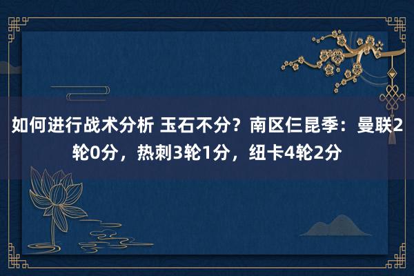 如何进行战术分析 玉石不分？南区仨昆季：曼联2轮0分，热刺3轮1分，纽卡4轮2分