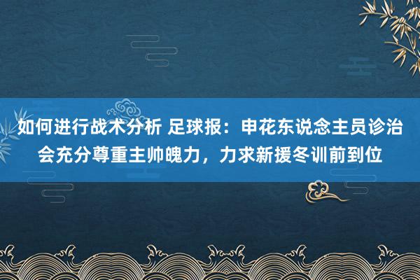 如何进行战术分析 足球报：申花东说念主员诊治会充分尊重主帅魄力，力求新援冬训前到位