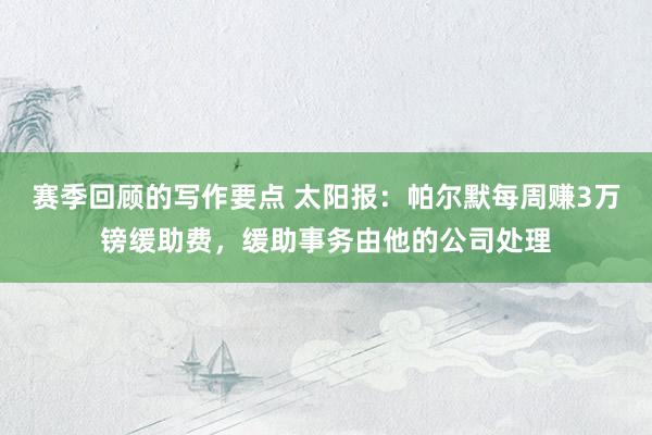 赛季回顾的写作要点 太阳报：帕尔默每周赚3万镑缓助费，缓助事务由他的公司处理