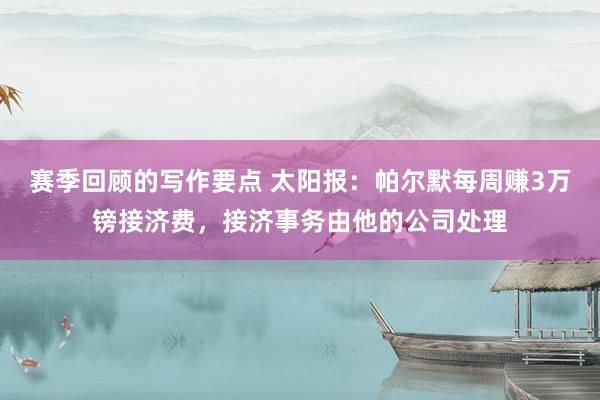 赛季回顾的写作要点 太阳报：帕尔默每周赚3万镑接济费，接济事务由他的公司处理