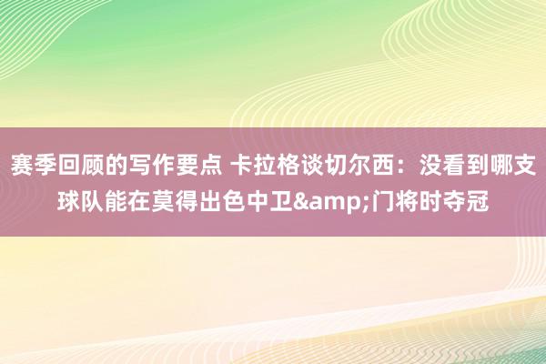 赛季回顾的写作要点 卡拉格谈切尔西：没看到哪支球队能在莫得出色中卫&门将时夺冠