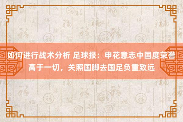 如何进行战术分析 足球报：申花意志中国度荣誉高于一切，关照国脚去国足负重致远