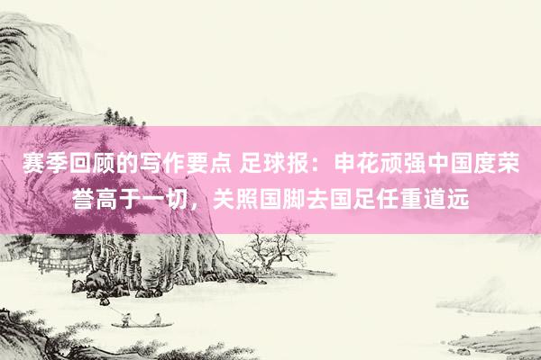 赛季回顾的写作要点 足球报：申花顽强中国度荣誉高于一切，关照国脚去国足任重道远