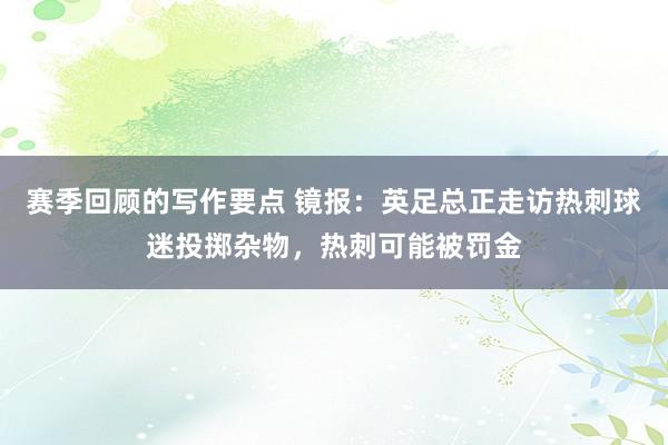 赛季回顾的写作要点 镜报：英足总正走访热刺球迷投掷杂物，热刺可能被罚金