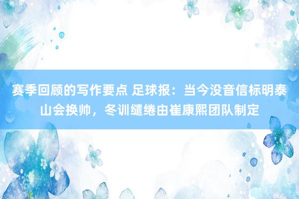 赛季回顾的写作要点 足球报：当今没音信标明泰山会换帅，冬训缱绻由崔康熙团队制定