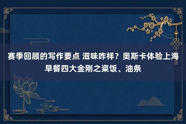 赛季回顾的写作要点 滋味咋样？奥斯卡体验上海早餐四大金刚之粢饭、油条