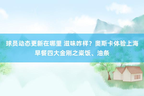 球员动态更新在哪里 滋味咋样？奥斯卡体验上海早餐四大金刚之粢饭、油条