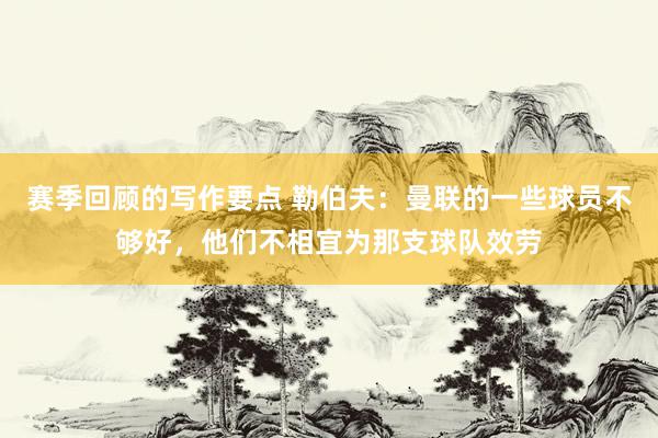 赛季回顾的写作要点 勒伯夫：曼联的一些球员不够好，他们不相宜为那支球队效劳