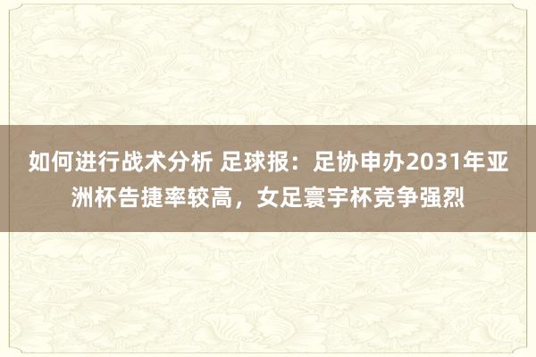 如何进行战术分析 足球报：足协申办2031年亚洲杯告捷率较高，女足寰宇杯竞争强烈