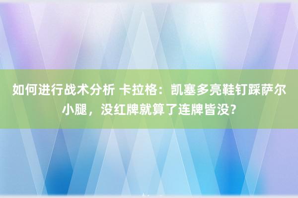 如何进行战术分析 卡拉格：凯塞多亮鞋钉踩萨尔小腿，没红牌就算了连牌皆没？