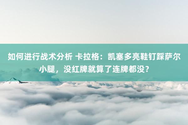 如何进行战术分析 卡拉格：凯塞多亮鞋钉踩萨尔小腿，没红牌就算了连牌都没？