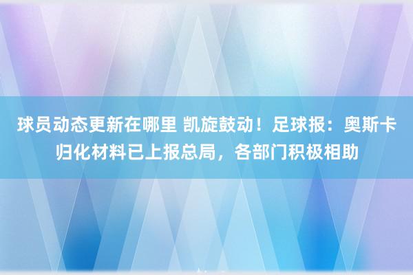 球员动态更新在哪里 凯旋鼓动！足球报：奥斯卡归化材料已上报总局，各部门积极相助